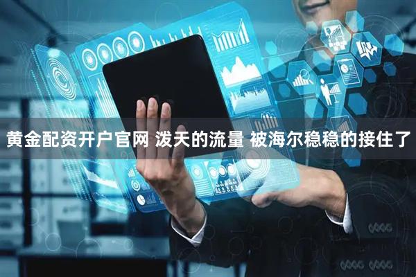 黄金配资开户官网 泼天的流量 被海尔稳稳的接住了