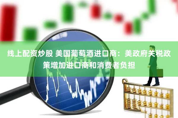 线上配资炒股 美国葡萄酒进口商：美政府关税政策增加进口商和消费者负担