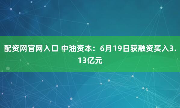 配资网官网入口 中油资本：6月19日获融资买入3.13亿元