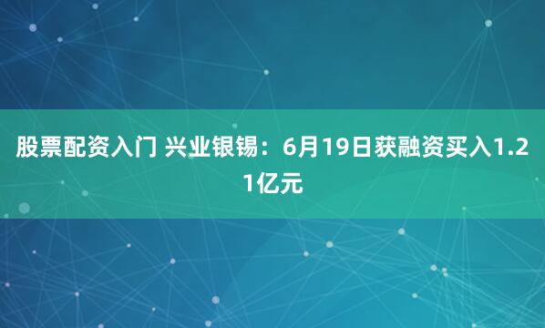 股票配资入门 兴业银锡：6月19日获融资买入1.21亿元