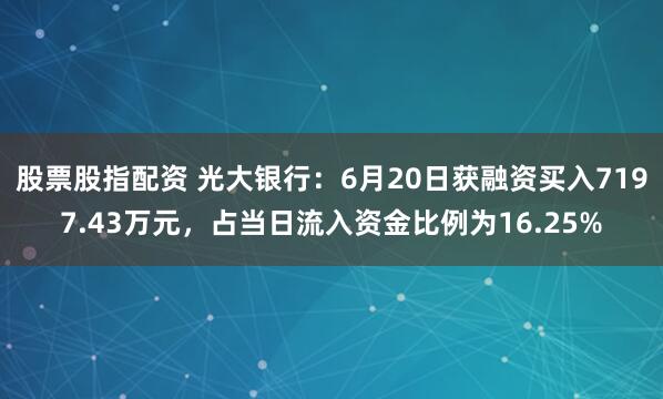 股票股指配资 光大银行：6月20日获融资买入7197.43万元，占当日流入资金比例为16.25%