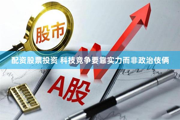 配资股票投资 科技竞争要靠实力而非政治伎俩