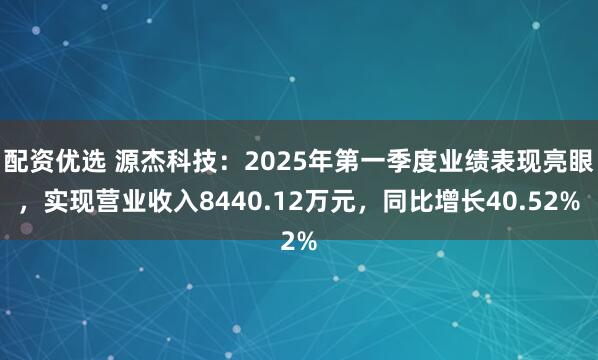 配资优选 源杰科技：2025年第一季度业绩表现亮眼，实现营业收入8440.12万元，同比增长40.52%