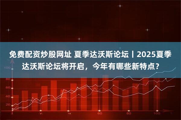 免费配资炒股网址 夏季达沃斯论坛丨2025夏季达沃斯论坛将开启，今年有哪些新特点？