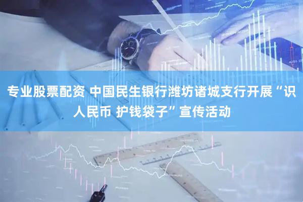 专业股票配资 中国民生银行潍坊诸城支行开展“识人民币 护钱袋子”宣传活动