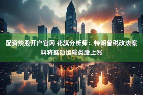 配资炒股开户官网 花旗分析师：特朗普税改法案料将推动运输类股上涨