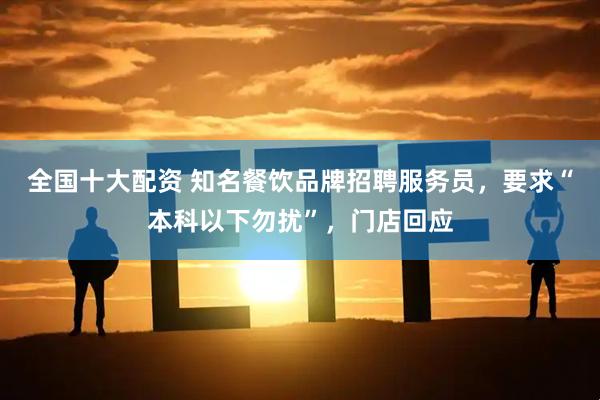 全国十大配资 知名餐饮品牌招聘服务员，要求“本科以下勿扰”，门店回应