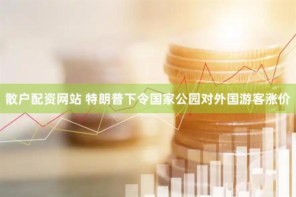 散户配资网站 特朗普下令国家公园对外国游客涨价