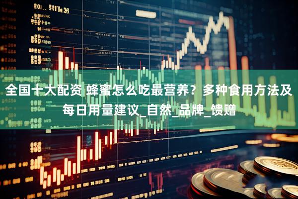 全国十大配资 蜂蜜怎么吃最营养？多种食用方法及每日用量建议_自然_品牌_馈赠
