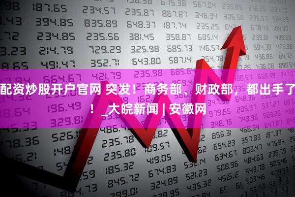 配资炒股开户官网 突发！商务部、财政部，都出手了！_大皖新闻 | 安徽网