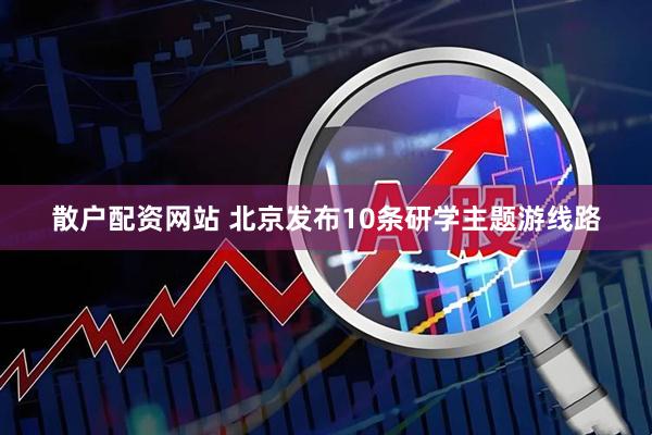 散户配资网站 北京发布10条研学主题游线路