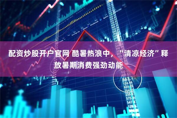 配资炒股开户官网 酷暑热浪中，“清凉经济”释放暑期消费强劲动能