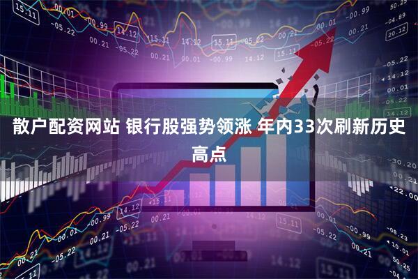 散户配资网站 银行股强势领涨 年内33次刷新历史高点