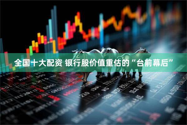 全国十大配资 银行股价值重估的“台前幕后”