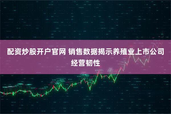 配资炒股开户官网 销售数据揭示养殖业上市公司经营韧性