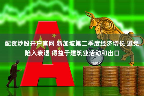 配资炒股开户官网 新加坡第二季度经济增长 避免陷入衰退 得益于建筑业活动和出口