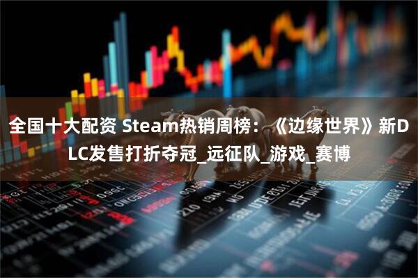 全国十大配资 Steam热销周榜：《边缘世界》新DLC发售打折夺冠_远征队_游戏_赛博