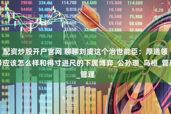 配资炒股开户官网 聊聊刘虞这个治世能臣：厚道领导应该怎么样和得寸进尺的下属博弈_公孙瓒_乌桓_管理
