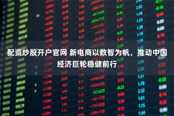 配资炒股开户官网 新电商以数智为帆，推动中国经济巨轮稳健前行