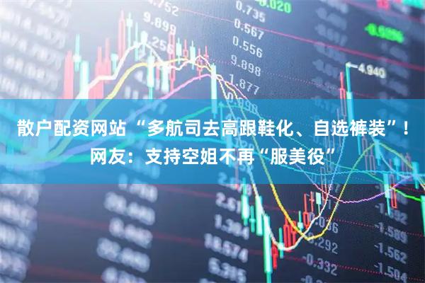 散户配资网站 “多航司去高跟鞋化、自选裤装”！网友：支持空姐不再“服美役”