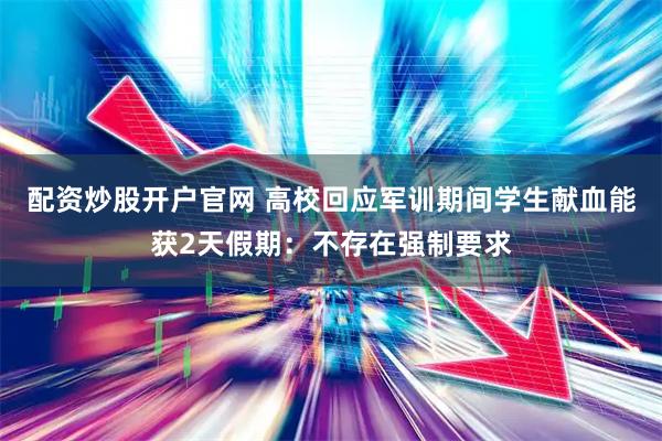 配资炒股开户官网 高校回应军训期间学生献血能获2天假期：不存在强制要求