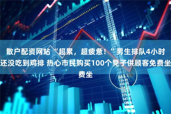 散户配资网站 “超累，超疲惫！”男生排队4小时还没吃到鸡排 热心市民购买100个凳子供顾客免费坐