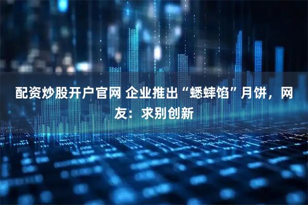 配资炒股开户官网 企业推出“蟋蟀馅”月饼，网友：求别创新