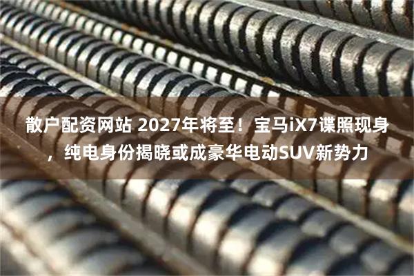 散户配资网站 2027年将至！宝马iX7谍照现身，纯电身份揭晓或成豪华电动SUV新势力