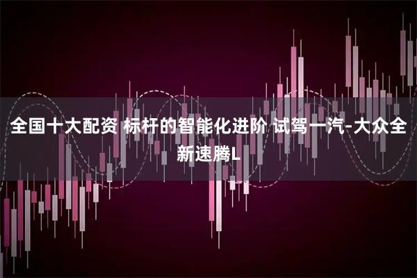 全国十大配资 标杆的智能化进阶 试驾一汽-大众全新速腾L