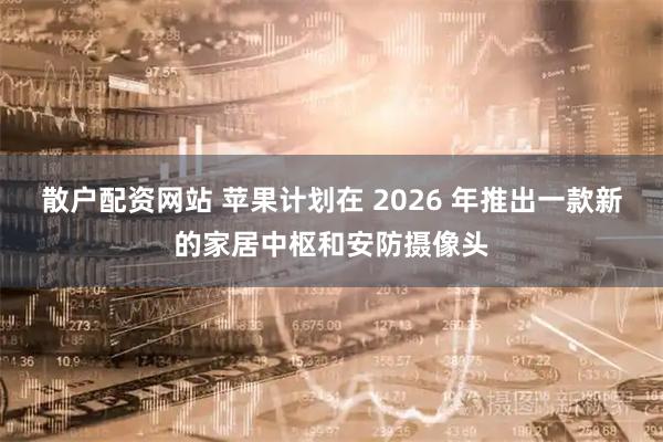 散户配资网站 苹果计划在 2026 年推出一款新的家居中枢和安防摄像头