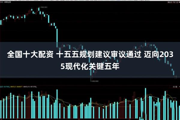 全国十大配资 十五五规划建议审议通过 迈向2035现代化关键五年