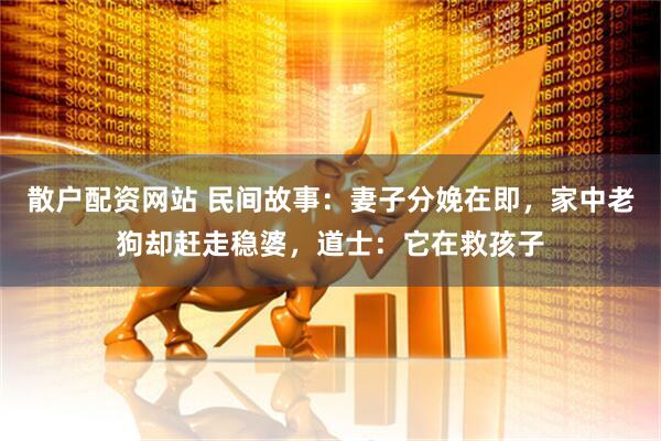 散户配资网站 民间故事：妻子分娩在即，家中老狗却赶走稳婆，道士：它在救孩子