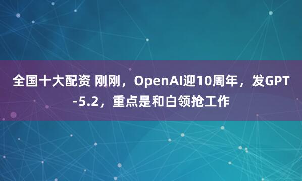 全国十大配资 刚刚,OpenAI迎10周年,发GPT-5.2,重点是和白领抢工作