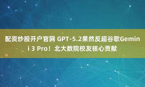 配资炒股开户官网 GPT-5.2果然反超谷歌Gemini 3 Pro!北大数院校友核心贡献