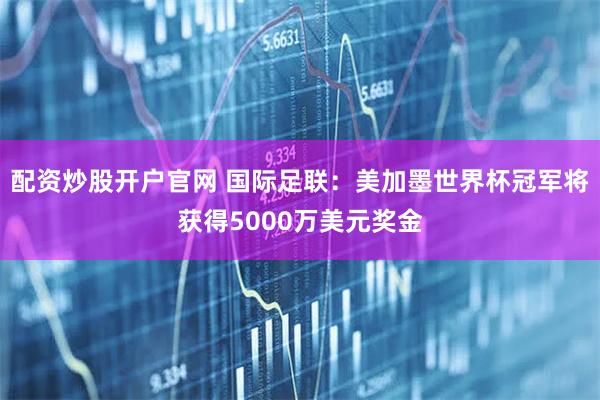 配资炒股开户官网 国际足联：美加墨世界杯冠军将获得5000万美元奖金