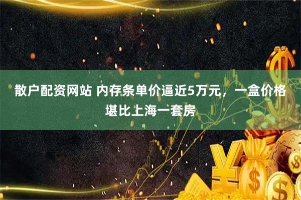 散户配资网站 内存条单价逼近5万元,一盒价格堪比上海一套房