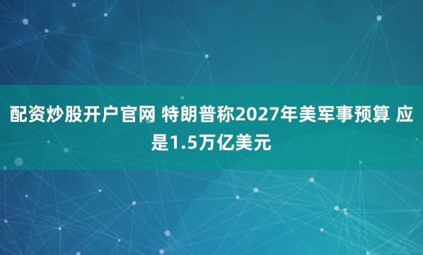 配资炒股开户官网 特朗普称2027年美军事预算 应是1.5万亿美元