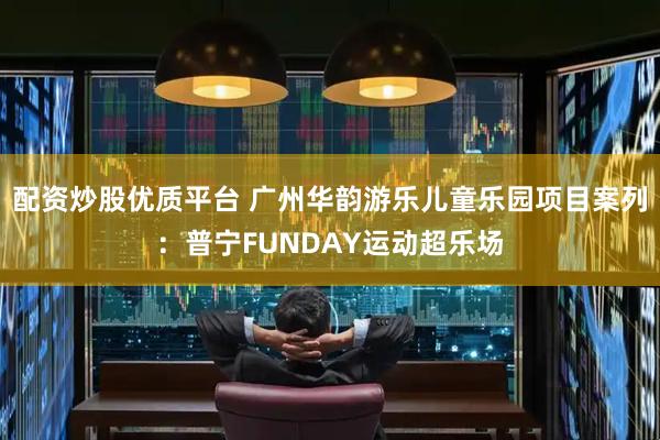 配资炒股优质平台 广州华韵游乐儿童乐园项目案列：普宁FUNDAY运动超乐场