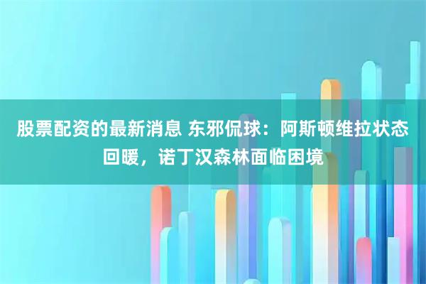 股票配资的最新消息 东邪侃球：阿斯顿维拉状态回暖，诺丁汉森林面临困境