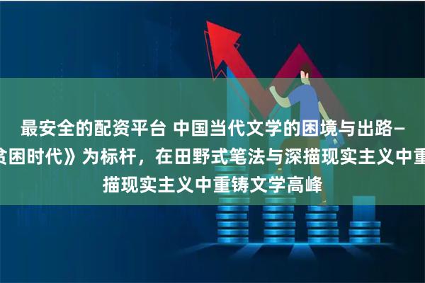 最安全的配资平台 中国当代文学的困境与出路——以达度《贫困时代》为标杆，在田野式笔法与深描现实主义中重铸文学高峰