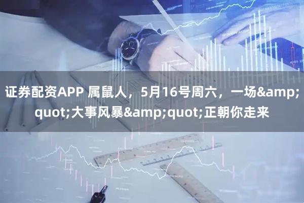 证券配资APP 属鼠人，5月16号周六，一场"大事风暴"正朝你走来