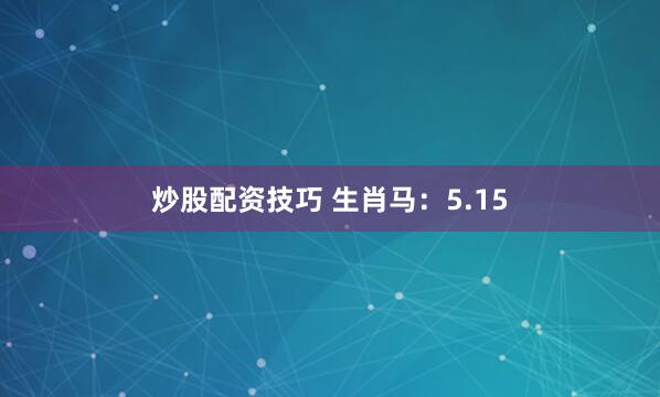炒股配资技巧 生肖马：5.15