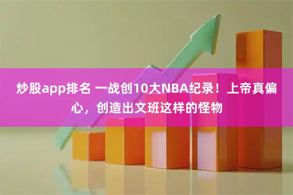 炒股app排名 一战创10大NBA纪录！上帝真偏心，创造出文班这样的怪物