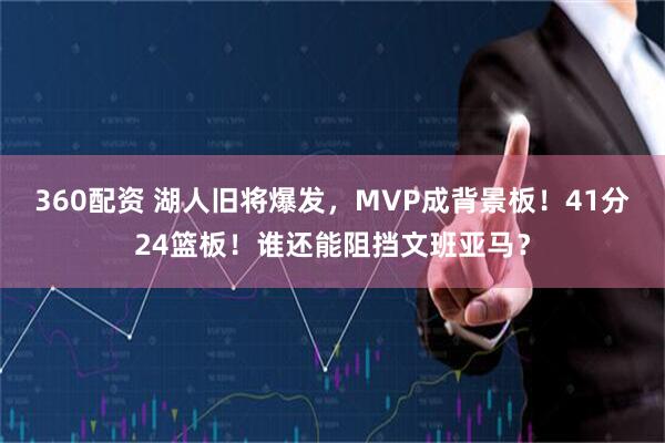 360配资 湖人旧将爆发，MVP成背景板！41分24篮板！谁还能阻挡文班亚马？