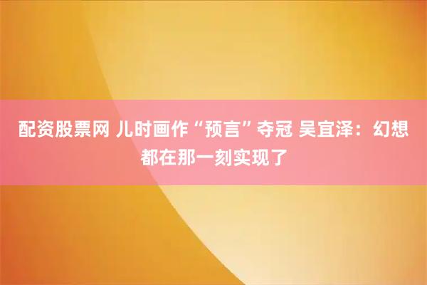 配资股票网 儿时画作“预言”夺冠 吴宜泽：幻想都在那一刻实现了