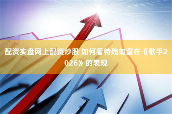 配资实盘网上配资炒股 如何看待魏如萱在《歌手2026》的表现